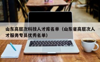 山东高层次科技人才库名单（山东省高层次人才服务专员优秀名单）