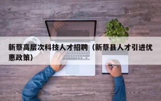 新蔡高层次科技人才招聘（新蔡县人才引进优惠政策）