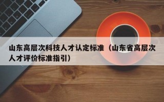 山东高层次科技人才认定标准（山东省高层次人才评价标准指引）