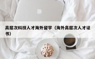 高层次科技人才海外留学（海外高层次人才证书）