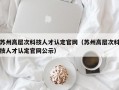 苏州高层次科技人才认定官网（苏州高层次科技人才认定官网公示）