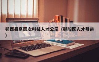 郧西县高层次科技人才公示（郧阳区人才引进）