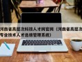 河南省高层次科技人才网官网（河南省高层次专业技术人才选拔管理系统）