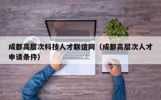 成都高层次科技人才联谊网（成都高层次人才申请条件）