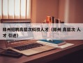 郑州招聘高层次科技人才（郑州 高层次 人才 引进）