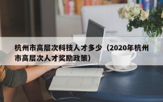 杭州市高层次科技人才多少（2020年杭州市高层次人才奖励政策）
