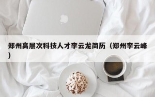 郑州高层次科技人才李云龙简历（郑州李云峰）