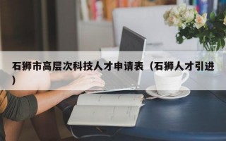 石狮市高层次科技人才申请表（石狮人才引进）
