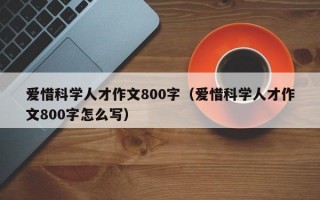 爱惜科学人才作文800字（爱惜科学人才作文800字怎么写）