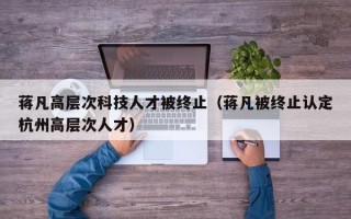蒋凡高层次科技人才被终止（蒋凡被终止认定杭州高层次人才）