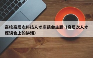 高校高层次科技人才座谈会主题（高层次人才座谈会上的讲话）