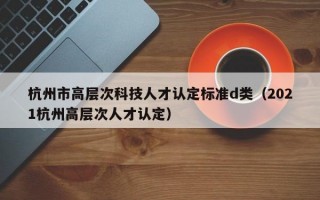 杭州市高层次科技人才认定标准d类（2021杭州高层次人才认定）