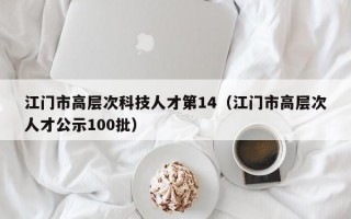 江门市高层次科技人才第14（江门市高层次人才公示100批）