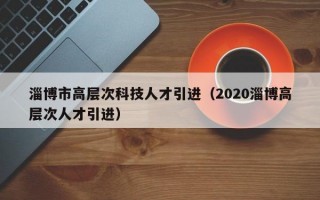 淄博市高层次科技人才引进（2020淄博高层次人才引进）