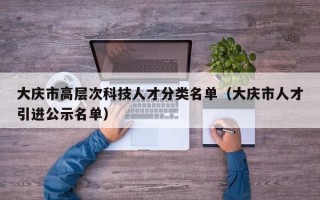 大庆市高层次科技人才分类名单（大庆市人才引进公示名单）