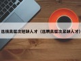 选拔高层次短缺人才（选聘高层次紧缺人才）