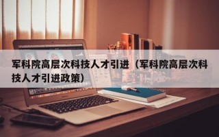 军科院高层次科技人才引进（军科院高层次科技人才引进政策）