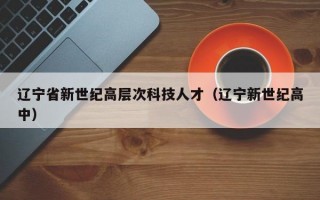 辽宁省新世纪高层次科技人才（辽宁新世纪高中）