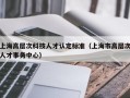 上海高层次科技人才认定标准（上海市高层次人才事务中心）