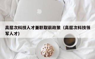 高层次科技人才兼职取薪政策（高层次科技领军人才）