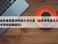 山东省高层次科技人才认定（山东省高层次人才评价标准指引）