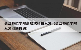 长江师范学院高层次科技人才（长江师范学院人才引进待遇）