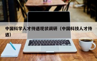 中国科学人才待遇现状调研（中国科技人才待遇）