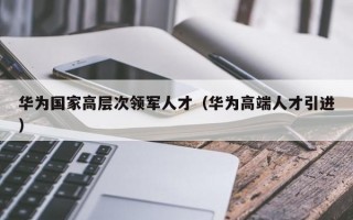 华为国家高层次领军人才（华为高端人才引进）