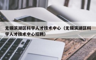 无锡滨湖区科学人才技术中心（无锡滨湖区科学人才技术中心招聘）