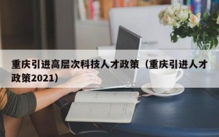 重庆引进高层次科技人才政策（重庆引进人才政策2021）