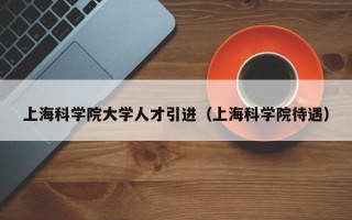 上海科学院大学人才引进（上海科学院待遇）