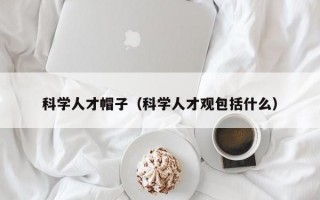 科学人才帽子（科学人才观包括什么）