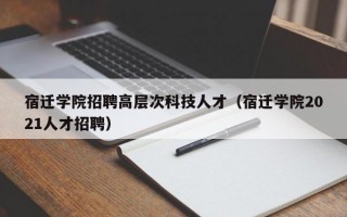 宿迁学院招聘高层次科技人才（宿迁学院2021人才招聘）