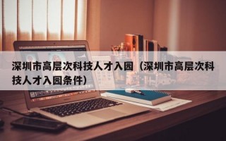 深圳市高层次科技人才入园（深圳市高层次科技人才入园条件）