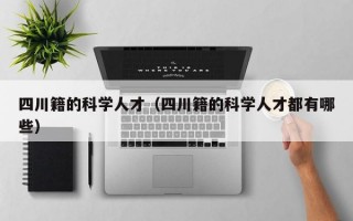 四川籍的科学人才（四川籍的科学人才都有哪些）