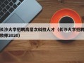 长沙大学招聘高层次科技人才（长沙大学招聘教师2020）