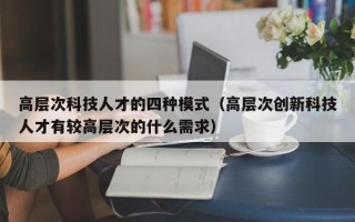 高层次科技人才的四种模式（高层次创新科技人才有较高层次的什么需求）