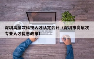 深圳高层次科技人才认定会计（深圳市高层次专业人才优惠政策）