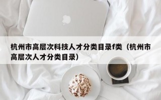 杭州市高层次科技人才分类目录f类（杭州市高层次人才分类目录）