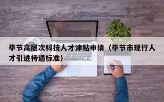 毕节高层次科技人才津贴申请（毕节市现行人才引进待遇标准）
