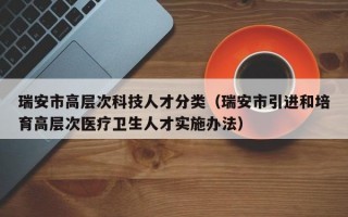 瑞安市高层次科技人才分类（瑞安市引进和培育高层次医疗卫生人才实施办法）