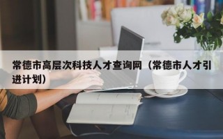 常德市高层次科技人才查询网（常德市人才引进计划）