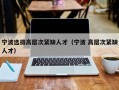 宁波选拔高层次紧缺人才（宁波 高层次紧缺人才）