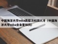中国海洋大学mba高层次科技人才（中国海洋大学mba含金量如何）