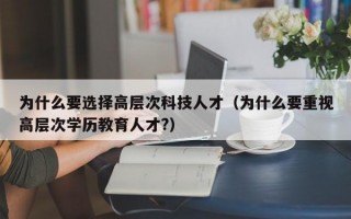 为什么要选择高层次科技人才（为什么要重视高层次学历教育人才?）