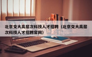 北京交大高层次科技人才招聘（北京交大高层次科技人才招聘官网）