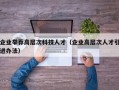 企业举荐高层次科技人才（企业高层次人才引进办法）