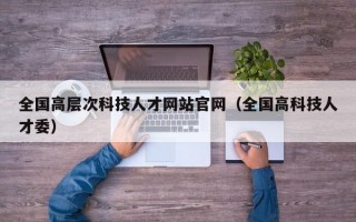 全国高层次科技人才网站官网（全国高科技人才委）