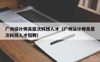 广州设计师高层次科技人才（广州设计师高层次科技人才招聘）