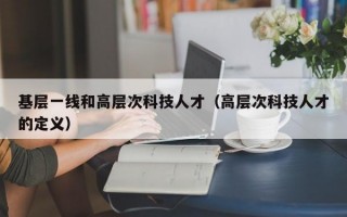 基层一线和高层次科技人才（高层次科技人才的定义）